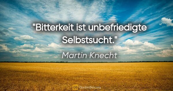 Martin Knecht Zitat: "Bitterkeit ist unbefriedigte Selbstsucht."