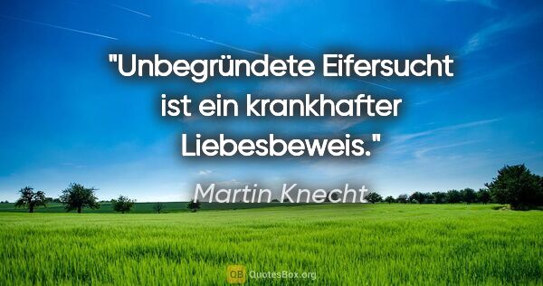 Martin Knecht Zitat: "Unbegründete Eifersucht ist ein krankhafter Liebesbeweis."