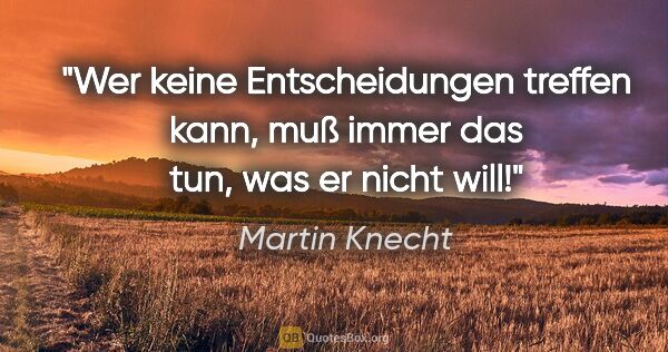 Martin Knecht Zitat: "Wer keine Entscheidungen treffen kann, muß immer das tun, was..."