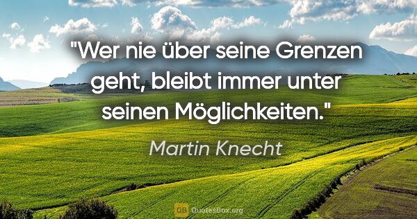Martin Knecht Zitat: "Wer nie über seine Grenzen geht, bleibt immer unter seinen..."