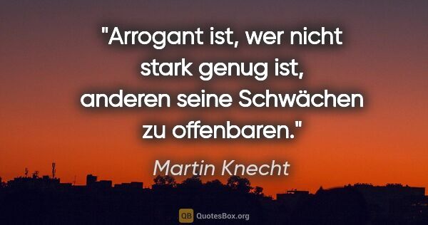 Martin Knecht Zitat: "Arrogant ist, wer nicht stark genug ist,
anderen seine..."