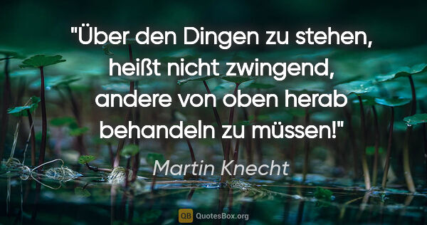 Martin Knecht Zitat: "Über den Dingen zu stehen, heißt nicht zwingend,
andere von..."