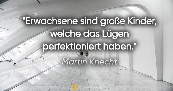 Martin Knecht Zitat: "Erwachsene sind große Kinder, welche das Lügen perfektioniert..."