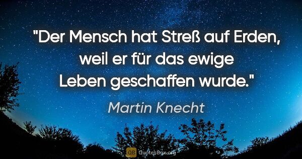 Martin Knecht Zitat: "Der Mensch hat Streß auf Erden, weil er für das ewige Leben..."