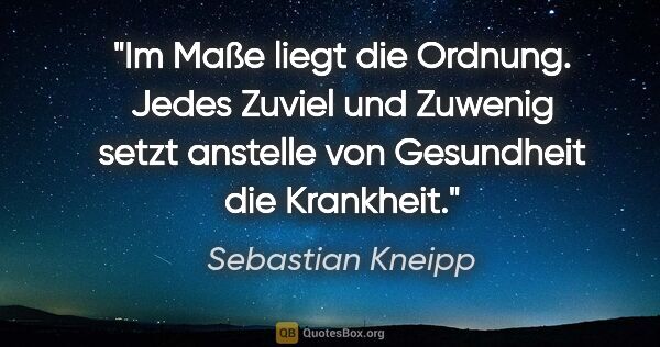 Sebastian Kneipp Zitat: "Im Maße liegt die Ordnung. Jedes Zuviel und Zuwenig setzt..."