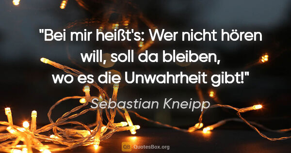 Sebastian Kneipp Zitat: "Bei mir heißt's: Wer nicht hören will, soll da bleiben, wo es..."