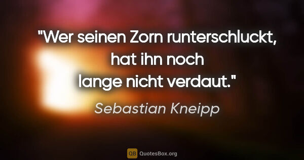 Sebastian Kneipp Zitat: "Wer seinen Zorn runterschluckt,
hat ihn noch lange nicht verdaut."