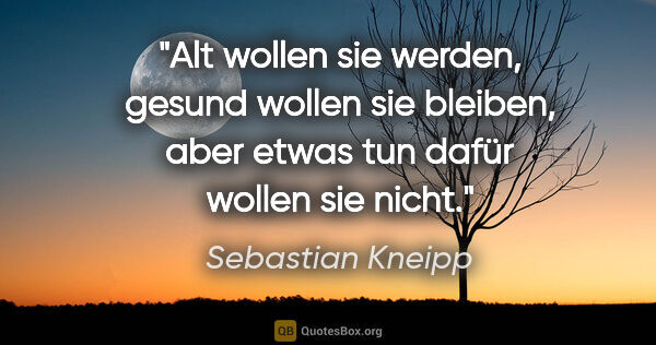 Sebastian Kneipp Zitat: "Alt wollen sie werden, gesund wollen sie bleiben,
aber etwas..."