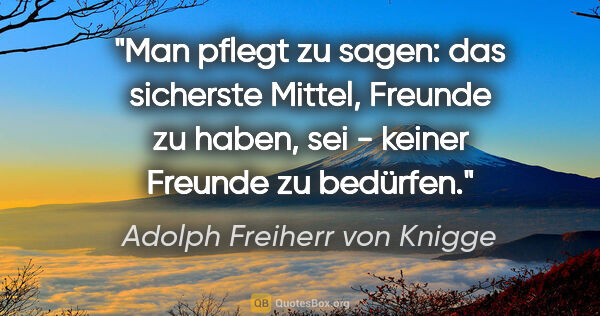 Adolph Freiherr von Knigge Zitat: "Man pflegt zu sagen: das sicherste Mittel, Freunde zu haben,..."