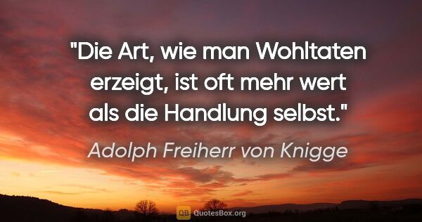 Adolph Freiherr von Knigge Zitat: "Die Art, wie man Wohltaten erzeigt, ist oft mehr wert als die..."