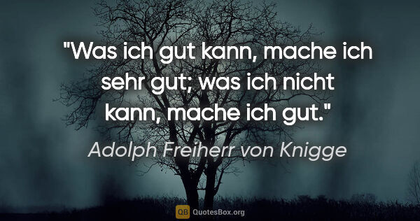 Adolph Freiherr von Knigge Zitat: "Was ich gut kann, mache ich sehr gut;
was ich nicht kann,..."
