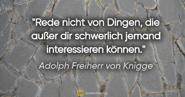 Adolph Freiherr von Knigge Zitat: "Rede nicht von Dingen, die außer dir
schwerlich jemand..."