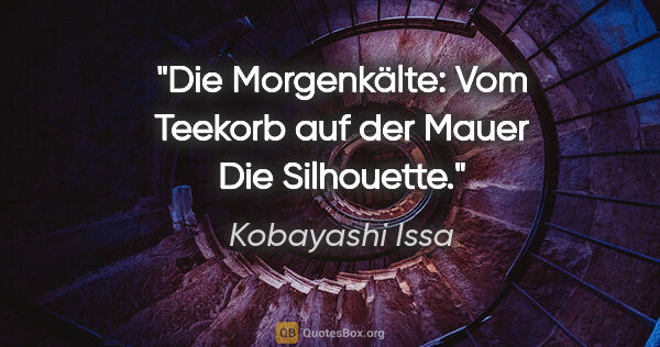 Kobayashi Issa Zitat: "Die Morgenkälte:
Vom Teekorb auf der Mauer
Die Silhouette."
