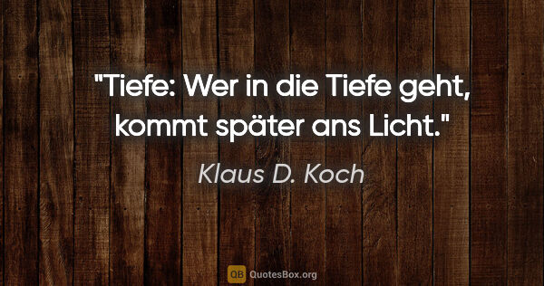 Klaus D. Koch Zitat: "Tiefe:
Wer in die Tiefe geht,
kommt später ans Licht."