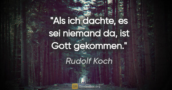 Rudolf Koch Zitat: "Als ich dachte, es sei niemand da, ist Gott gekommen."