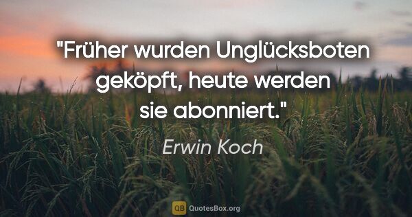 Erwin Koch Zitat: "Früher wurden Unglücksboten geköpft, heute werden sie abonniert."