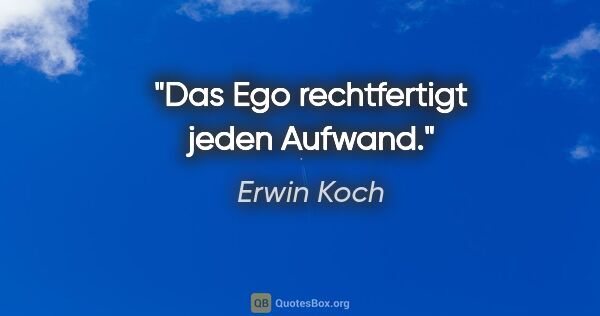 Erwin Koch Zitat: "Das Ego rechtfertigt jeden Aufwand."