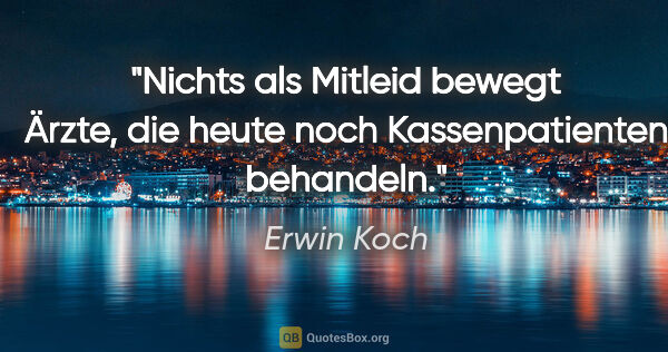 Erwin Koch Zitat: "Nichts als Mitleid bewegt Ärzte, die heute noch..."