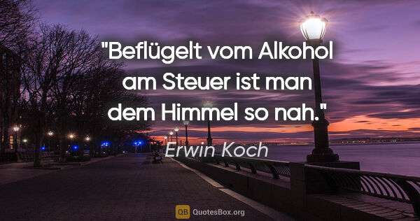 Erwin Koch Zitat: "Beflügelt vom Alkohol am Steuer ist man dem Himmel so nah."