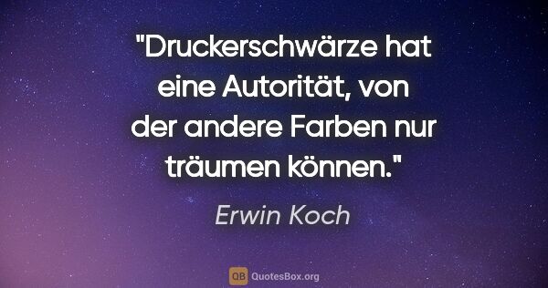 Erwin Koch Zitat: "Druckerschwärze hat eine Autorität, von der andere Farben nur..."