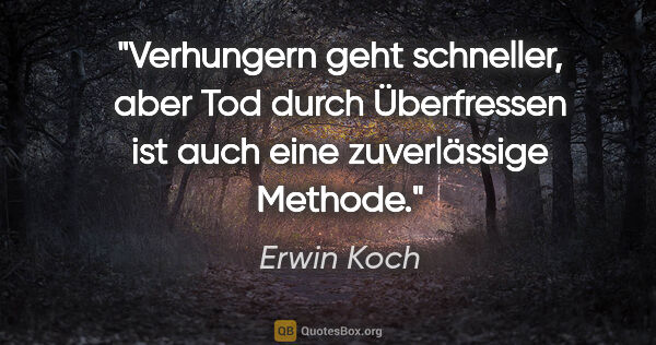Erwin Koch Zitat: "Verhungern geht schneller, aber Tod durch Überfressen ist auch..."