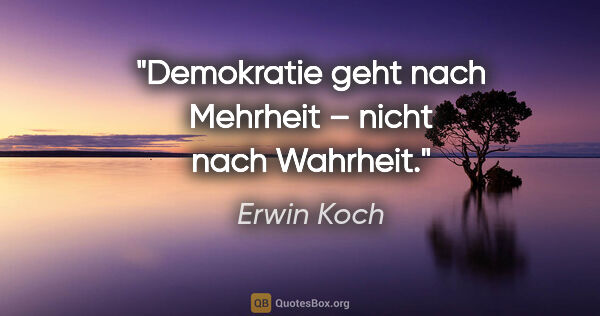 Erwin Koch Zitat: "Demokratie geht nach Mehrheit – nicht nach Wahrheit."