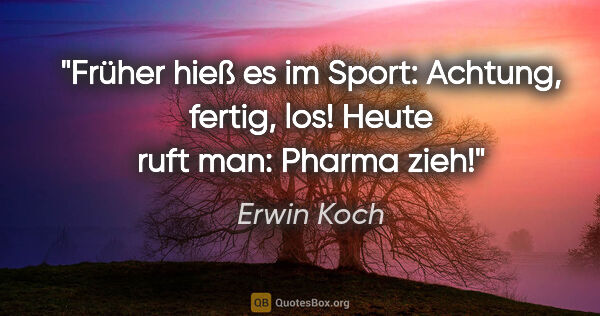 Erwin Koch Zitat: "Früher hieß es im Sport: "Achtung, fertig, los!"
Heute ruft..."