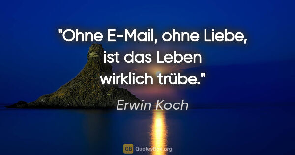 Erwin Koch Zitat: "Ohne E-Mail, ohne Liebe,
ist das Leben wirklich trübe."