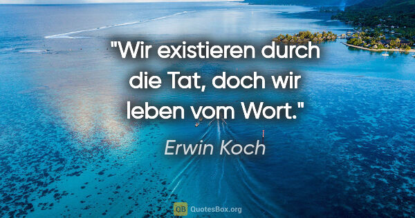 Erwin Koch Zitat: "Wir existieren durch die Tat,
doch wir leben vom Wort."