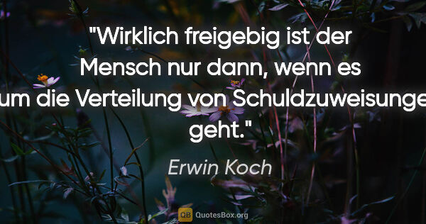 Erwin Koch Zitat: "Wirklich freigebig ist der Mensch nur dann, wenn es um die..."