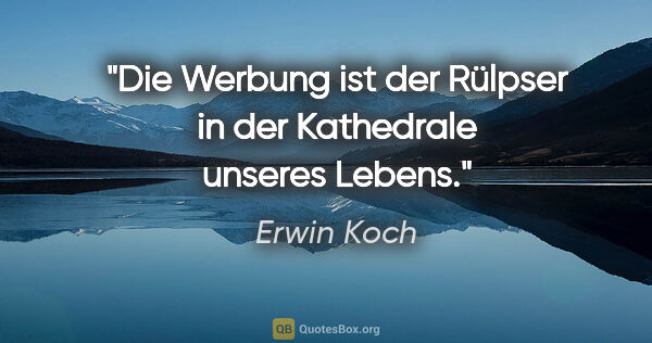 Erwin Koch Zitat: "Die Werbung ist der Rülpser in der Kathedrale unseres Lebens."