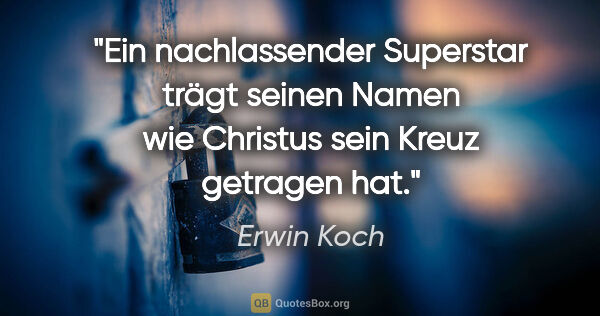 Erwin Koch Zitat: "Ein nachlassender Superstar trägt seinen Namen wie Christus..."