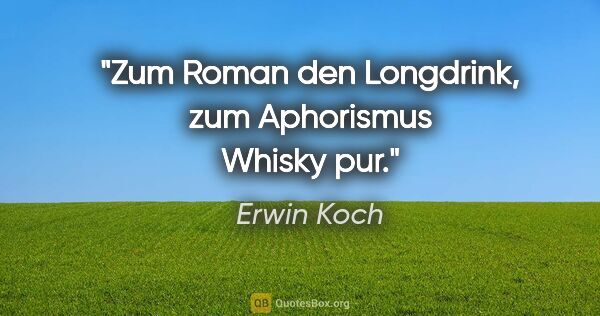 Erwin Koch Zitat: "Zum Roman den Longdrink,
zum Aphorismus Whisky pur."