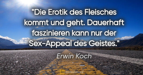 Erwin Koch Zitat: "Die Erotik des Fleisches kommt und geht. Dauerhaft faszinieren..."