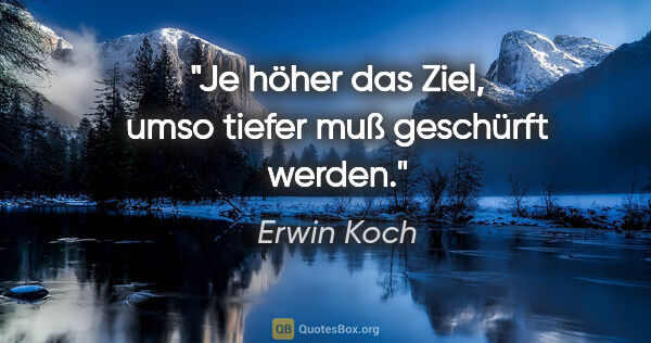 Erwin Koch Zitat: "Je höher das Ziel, umso tiefer muß geschürft werden."