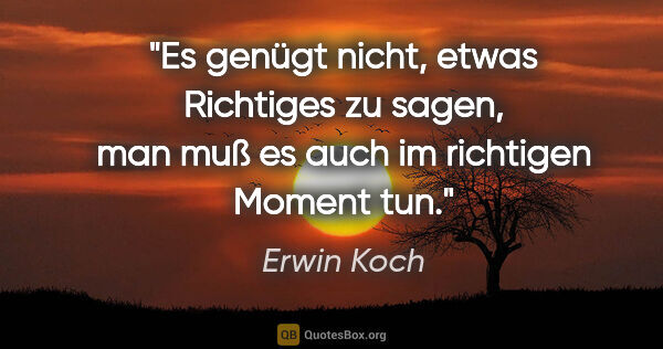 Erwin Koch Zitat: "Es genügt nicht, etwas Richtiges zu sagen, man muß es auch im..."