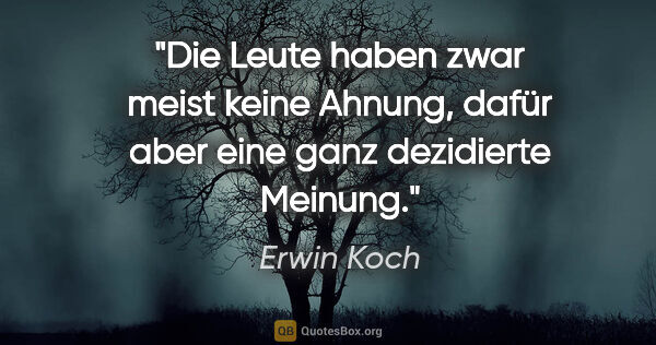 Erwin Koch Zitat: "Die Leute haben zwar meist keine Ahnung,
dafür aber eine ganz..."