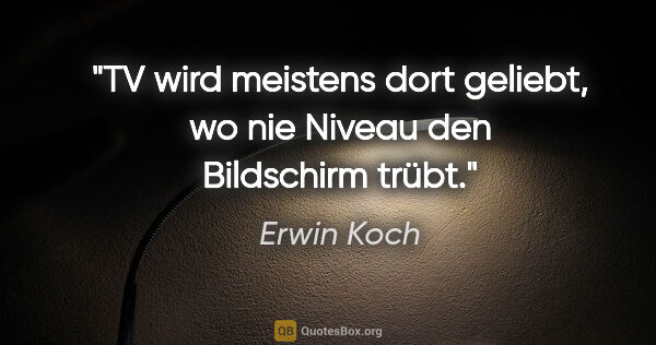 Erwin Koch Zitat: "TV wird meistens dort geliebt,
wo nie Niveau den Bildschirm..."