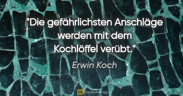 Erwin Koch Zitat: "Die gefährlichsten Anschläge werden mit dem Kochlöffel verübt."