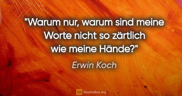 Erwin Koch Zitat: "Warum nur, warum sind meine Worte nicht so zärtlich wie meine..."