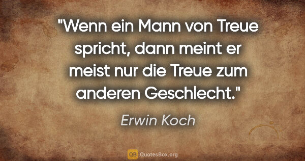 Erwin Koch Zitat: "Wenn ein Mann von Treue spricht, dann meint er meist nur die..."