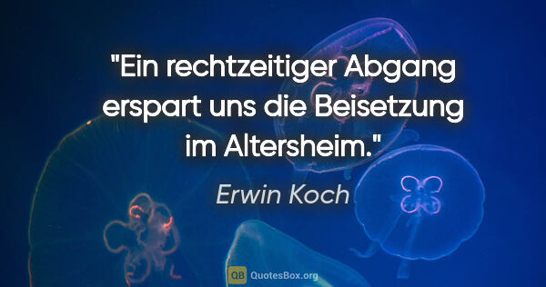 Erwin Koch Zitat: "Ein rechtzeitiger Abgang erspart uns die Beisetzung im..."