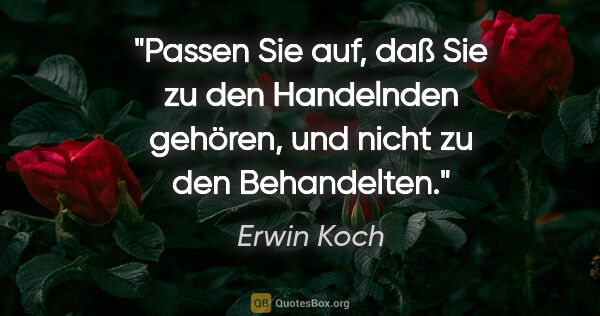 Erwin Koch Zitat: "Passen Sie auf, daß Sie zu den Handelnden gehören, und nicht..."