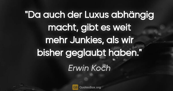 Erwin Koch Zitat: "Da auch der Luxus abhängig macht, gibt es weit mehr Junkies,..."