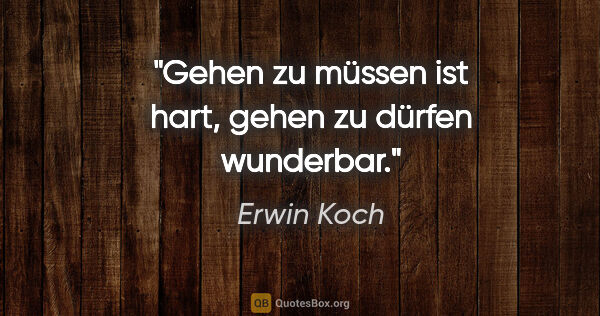 Erwin Koch Zitat: "Gehen zu müssen ist hart,
gehen zu dürfen wunderbar."