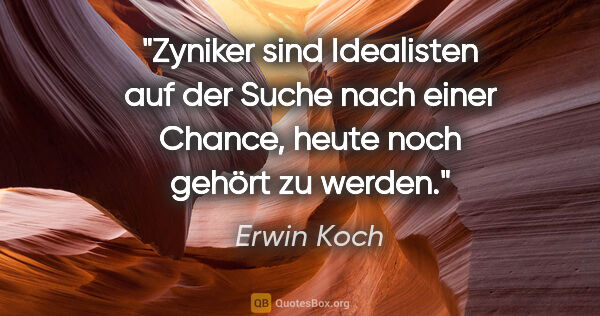 Erwin Koch Zitat: "Zyniker sind Idealisten auf der Suche nach einer Chance, heute..."