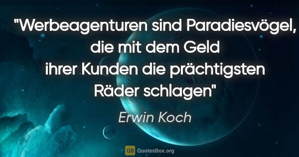 Erwin Koch Zitat: "Werbeagenturen sind Paradiesvögel, die mit dem Geld ihrer..."