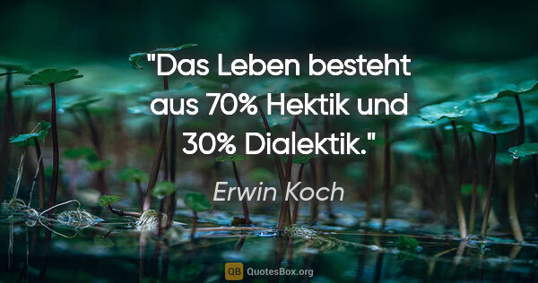 Erwin Koch Zitat: "Das Leben besteht aus 70% Hektik
und 30% Dialektik."