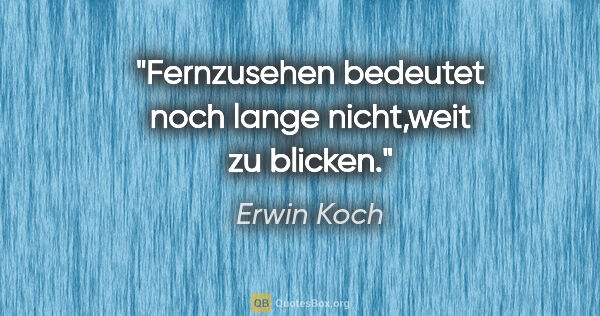 Erwin Koch Zitat: "Fernzusehen bedeutet noch lange nicht,weit zu blicken."