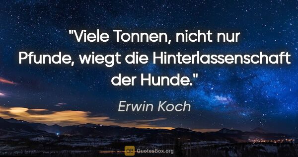 Erwin Koch Zitat: "Viele Tonnen, nicht nur Pfunde,
wiegt die Hinterlassenschaft..."